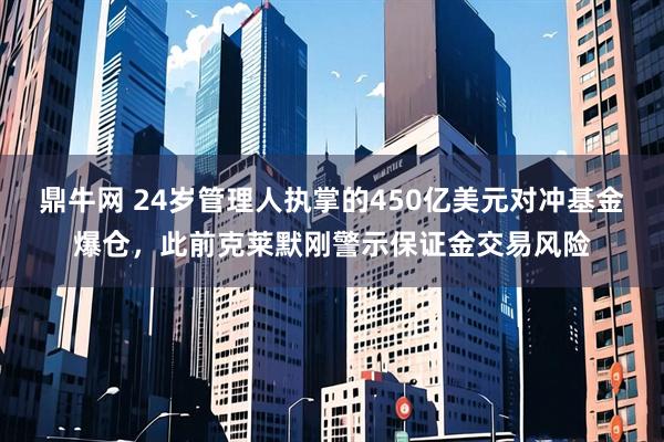 鼎牛网 24岁管理人执掌的450亿美元对冲基金爆仓，此前克莱默刚警示保证金交易风险