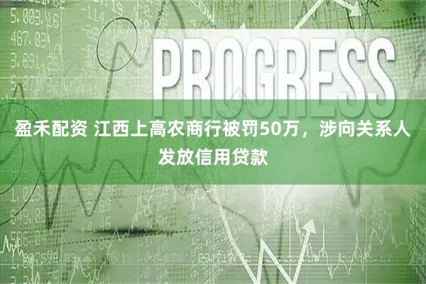 盈禾配资 江西上高农商行被罚50万，涉向关系人发放信用贷款