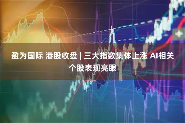 盈为国际 港股收盘 | 三大指数集体上涨 AI相关个股表现亮眼