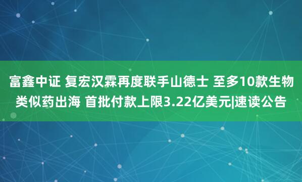 富鑫中证 复宏汉霖再度联手山德士 至多10款生物类似药出海 首批付款上限3.22亿美元|速读公告