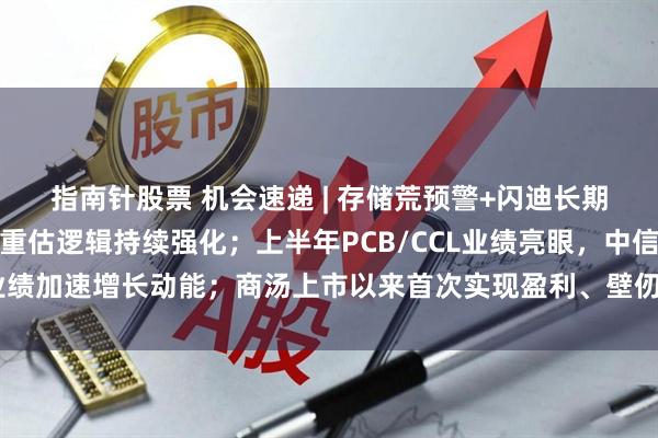 指南针股票 机会速递 | 存储荒预警+闪迪长期财务目标超预期，存储重估逻辑持续强化；上半年PCB/CCL业绩亮眼，中信看好业绩加速增长动能；商汤上市以来首次实现盈利、壁仞收入增超18倍，多只港股预喜