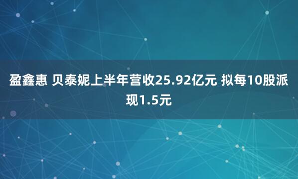 盈鑫惠 贝泰妮上半年营收25.92亿元 拟每10股派现1.5元