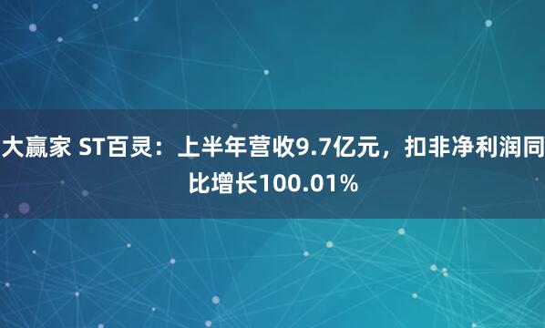 大赢家 ST百灵：上半年营收9.7亿元，扣非净利润同比增长100.01%
