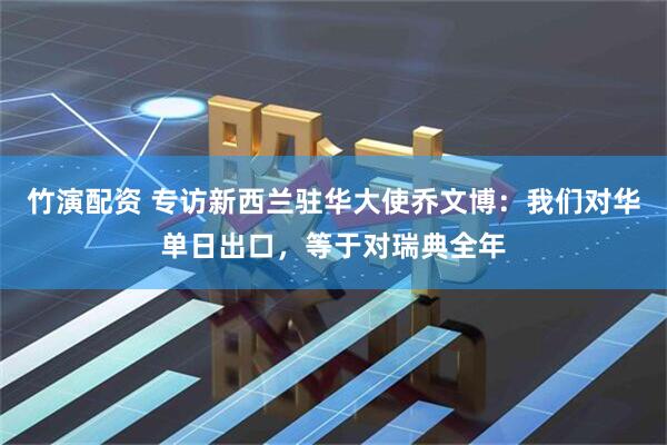竹演配资 专访新西兰驻华大使乔文博：我们对华单日出口，等于对瑞典全年