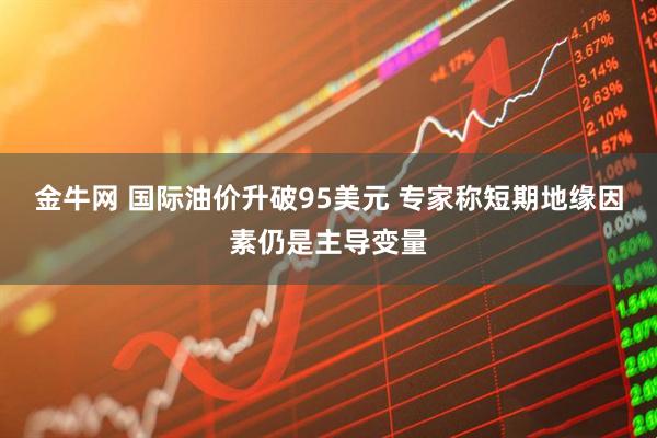 金牛网 国际油价升破95美元 专家称短期地缘因素仍是主导变量