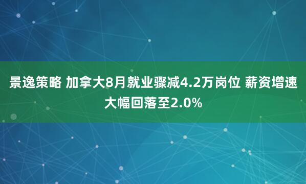 景逸策略 加拿大8月就业骤减4.2万岗位 薪资增速大幅回落至2.0%
