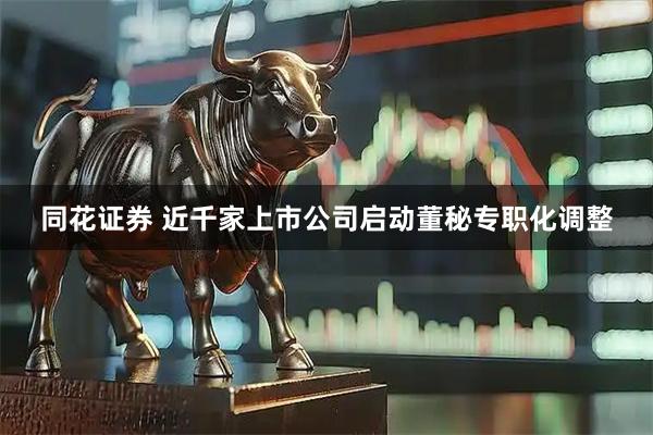 同花证券 近千家上市公司启动董秘专职化调整