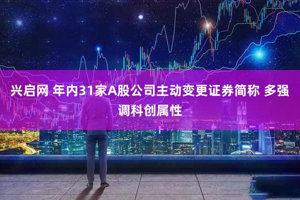兴启网 年内31家A股公司主动变更证券简称 多强调科创属性